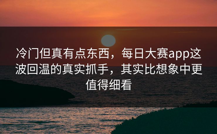 冷门但真有点东西，每日大赛app这波回温的真实抓手，其实比想象中更值得细看  第1张