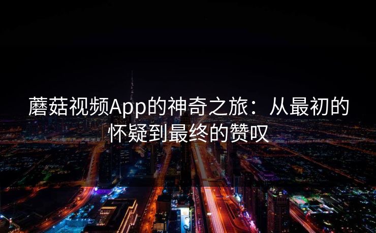 蘑菇视频App的神奇之旅:从最初的怀疑到最终的赞叹 第1张 蘑菇视频App的神奇之旅:从最初的怀疑到最终的赞叹 第1张