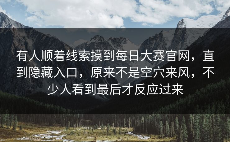 有人顺着线索摸到每日大赛官网,直到隐藏入口,原来不是空穴来风,不少人看到最后才反应过来 第1张 有人顺着线索摸到每日大赛官网,直到隐藏入口,原来不是空穴来风,不少人看到最后才反应过来 第1张