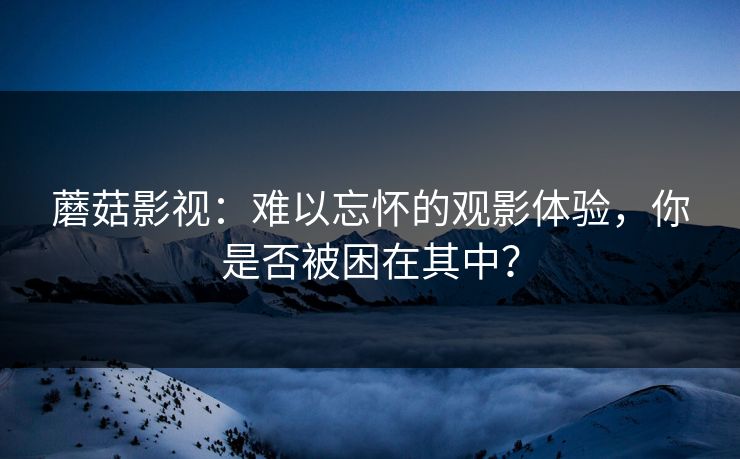 蘑菇影视：难以忘怀的观影体验，你是否被困在其中？  第1张