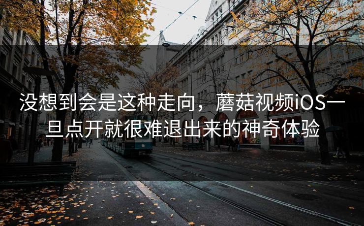 没想到会是这种走向，蘑菇视频iOS一旦点开就很难退出来的神奇体验  第1张