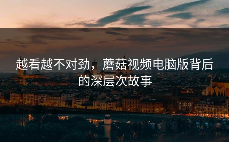 越看越不对劲,蘑菇视频电脑版背后的深层次故事 第1张 越看越不对劲,蘑菇视频电脑版背后的深层次故事 第1张