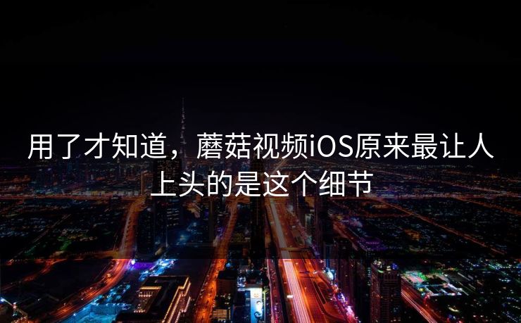 用了才知道，蘑菇视频iOS原来最让人上头的是这个细节  第1张