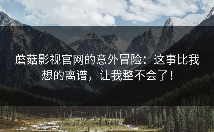 蘑菇影视官网的意外冒险：这事比我想的离谱，让我整不会了！  第1张
