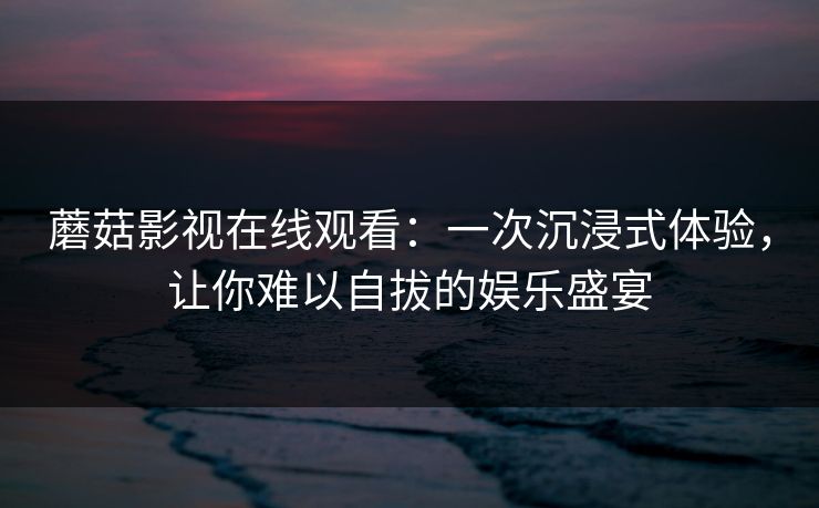 蘑菇影视在线观看:一次沉浸式体验,让你难以自拔的娱乐盛宴 第1张 蘑菇影视在线观看:一次沉浸式体验,让你难以自拔的娱乐盛宴 第1张