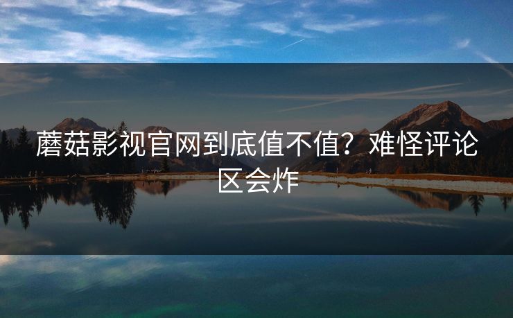 蘑菇影视官网到底值不值？难怪评论区会炸  第1张
