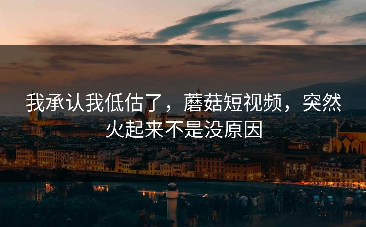 我承认我低估了,蘑菇短视频,突然火起来不是没原因 第1张 我承认我低估了,蘑菇短视频,突然火起来不是没原因 第1张