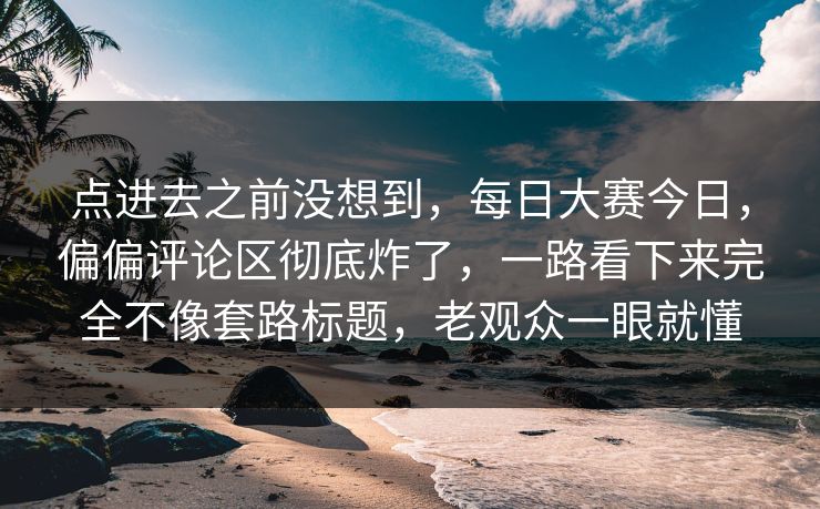 点进去之前没想到,每日大赛今日,偏偏评论区彻底炸了,一路看下来完全不像套路标题,老观众一眼就懂 第1张 点进去之前没想到,每日大赛今日,偏偏评论区彻底炸了,一路看下来完全不像套路标题,老观众一眼就懂 第1张