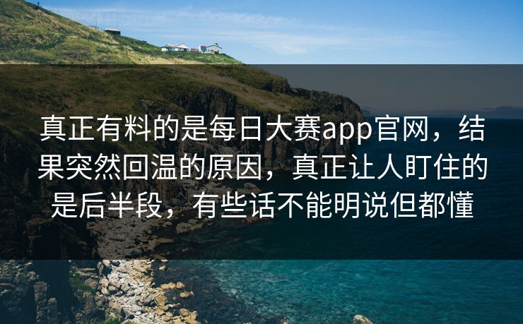 真正有料的是每日大赛app官网，结果突然回温的原因，真正让人盯住的是后半段，有些话不能明说但都懂  第1张