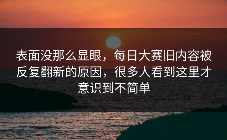 表面没那么显眼，每日大赛旧内容被反复翻新的原因，很多人看到这里才意识到不简单  第1张