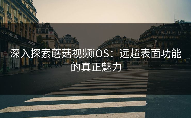 深入探索蘑菇视频iOS：远超表面功能的真正魅力  第1张