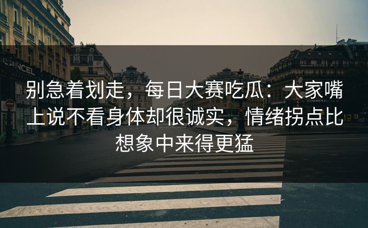 别急着划走,每日大赛吃瓜:大家嘴上说不看身体却很诚实,情绪拐点比想象中来得更猛 第1张 别急着划走,每日大赛吃瓜:大家嘴上说不看身体却很诚实,情绪拐点比想象中来得更猛 第1张