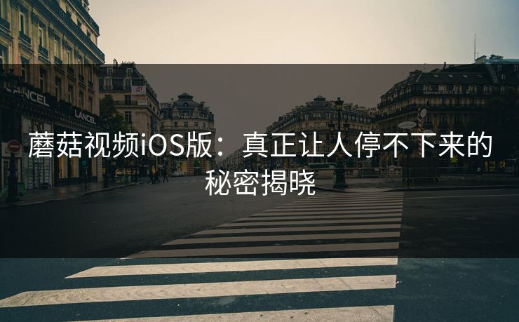 蘑菇视频iOS版：真正让人停不下来的秘密揭晓  第1张