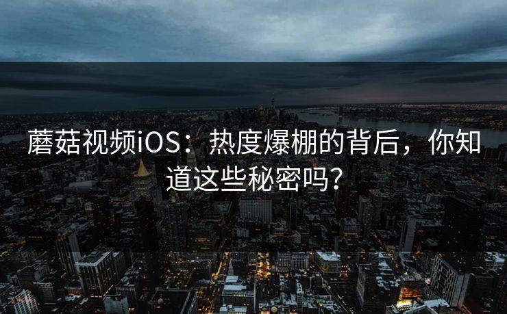 蘑菇视频iOS:热度爆棚的背后,你知道这些秘密吗? 第1张 蘑菇视频iOS:热度爆棚的背后,你知道这些秘密吗? 第1张