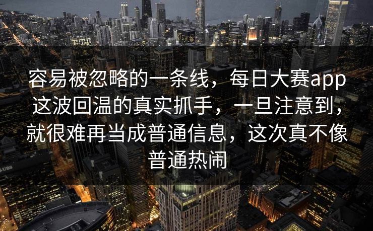 容易被忽略的一条线，每日大赛app这波回温的真实抓手，一旦注意到，就很难再当成普通信息，这次真不像普通热闹  第1张
