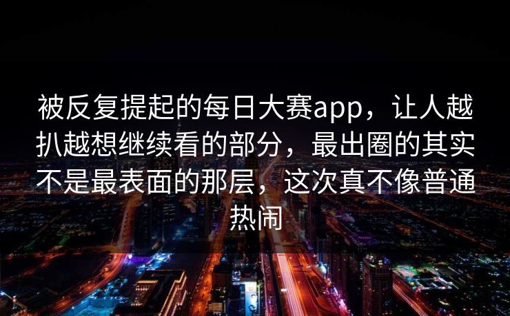 被反复提起的每日大赛app，让人越扒越想继续看的部分，最出圈的其实不是最表面的那层，这次真不像普通热闹  第1张