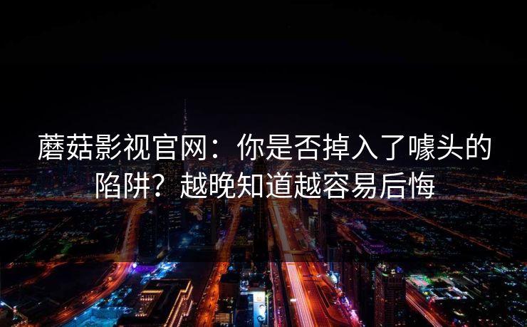 蘑菇影视官网:你是否掉入了噱头的陷阱?越晚知道越容易后悔 第1张 蘑菇影视官网:你是否掉入了噱头的陷阱?越晚知道越容易后悔 第1张