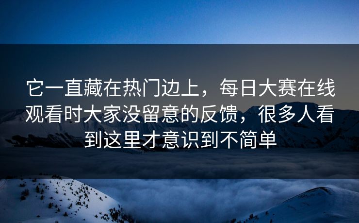 它一直藏在热门边上，每日大赛在线观看时大家没留意的反馈，很多人看到这里才意识到不简单  第1张