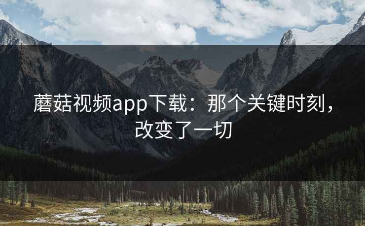 蘑菇视频app下载：那个关键时刻，改变了一切  第1张