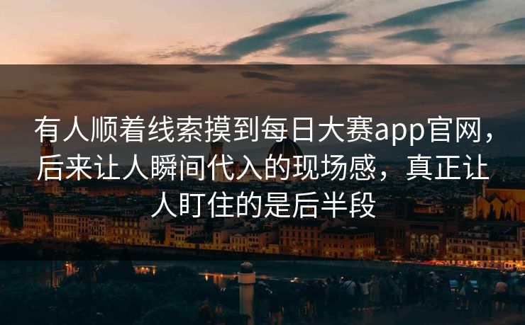 有人顺着线索摸到每日大赛app官网，后来让人瞬间代入的现场感，真正让人盯住的是后半段  第1张