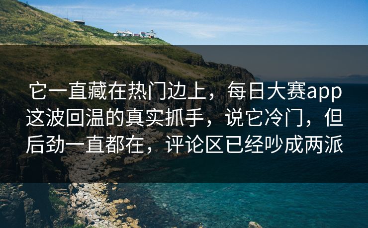 它一直藏在热门边上，每日大赛app这波回温的真实抓手，说它冷门，但后劲一直都在，评论区已经吵成两派  第1张