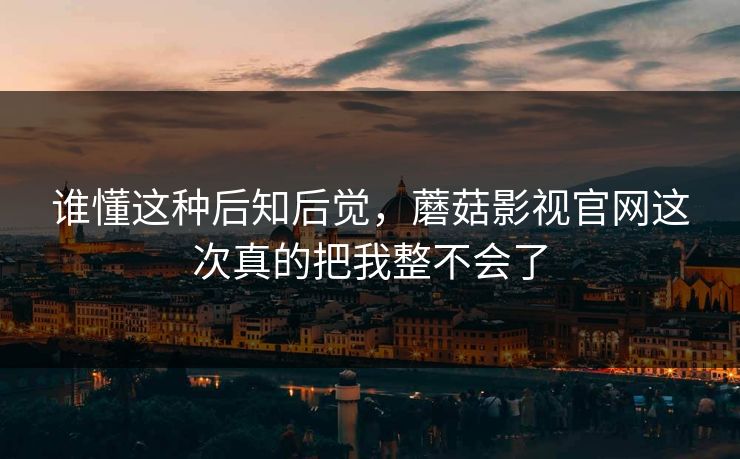 谁懂这种后知后觉，蘑菇影视官网这次真的把我整不会了  第1张