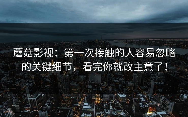 蘑菇影视：第一次接触的人容易忽略的关键细节，看完你就改主意了！  第1张