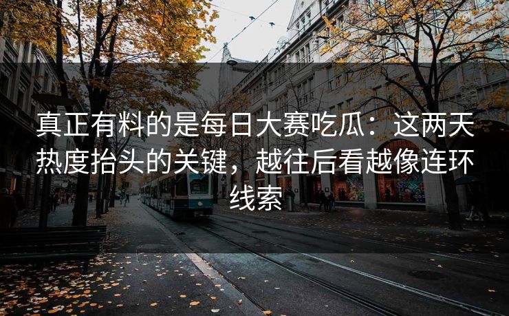 真正有料的是每日大赛吃瓜：这两天热度抬头的关键，越往后看越像连环线索  第1张