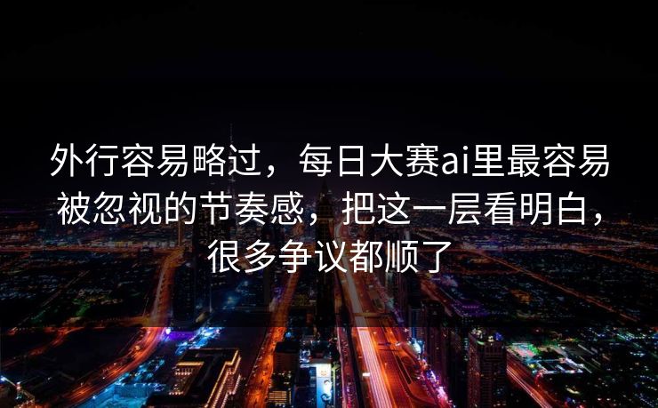 外行容易略过，每日大赛ai里最容易被忽视的节奏感，把这一层看明白，很多争议都顺了  第1张