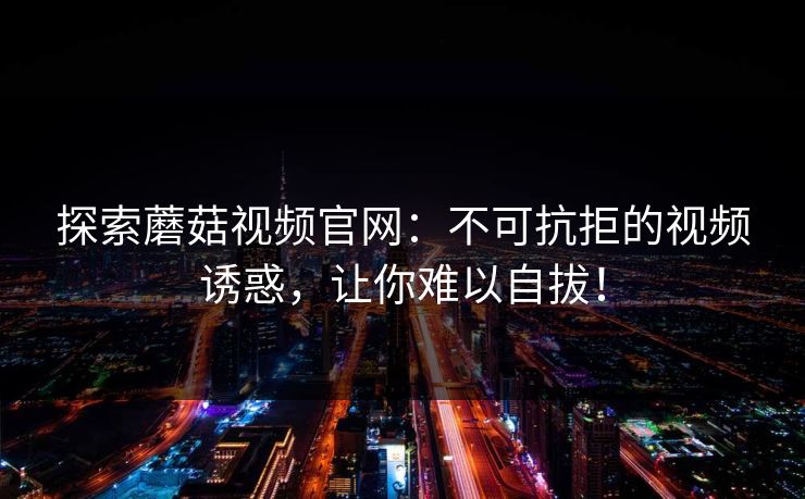探索蘑菇视频官网：不可抗拒的视频诱惑，让你难以自拔！  第1张