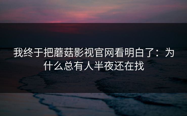 我终于把蘑菇影视官网看明白了：为什么总有人半夜还在找  第1张
