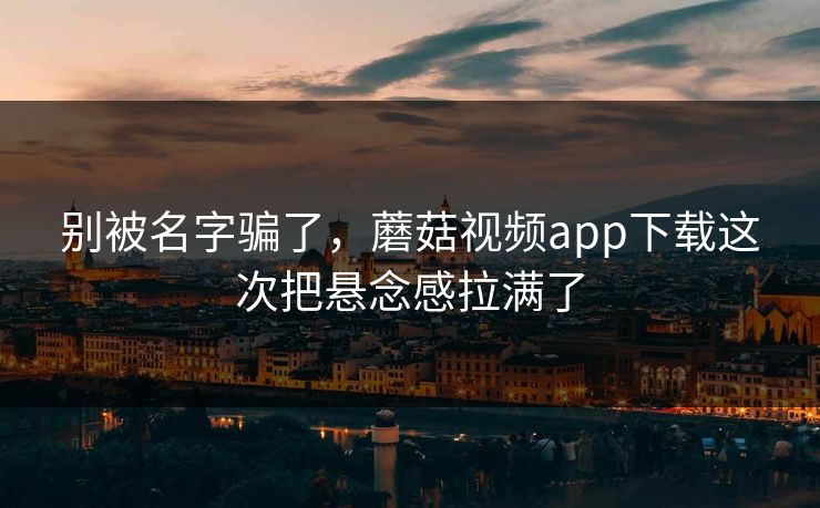 别被名字骗了,蘑菇视频app下载这次把悬念感拉满了 第1张 别被名字骗了,蘑菇视频app下载这次把悬念感拉满了 第1张
