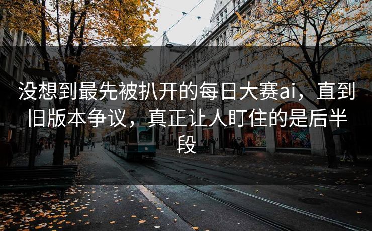 没想到最先被扒开的每日大赛ai,直到旧版本争议,真正让人盯住的是后半段 第1张 没想到最先被扒开的每日大赛ai,直到旧版本争议,真正让人盯住的是后半段 第1张