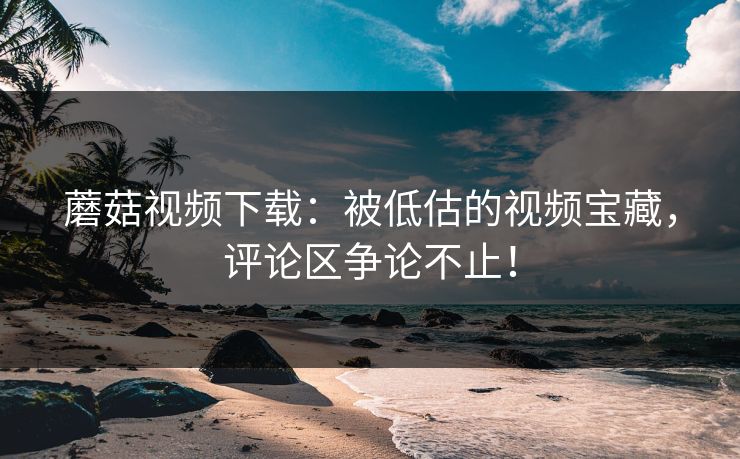 蘑菇视频下载：被低估的视频宝藏，评论区争论不止！  第1张