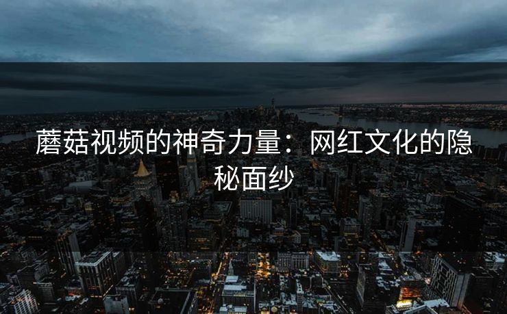 蘑菇视频的神奇力量:网红文化的隐秘面纱 第1张 蘑菇视频的神奇力量:网红文化的隐秘面纱 第1张