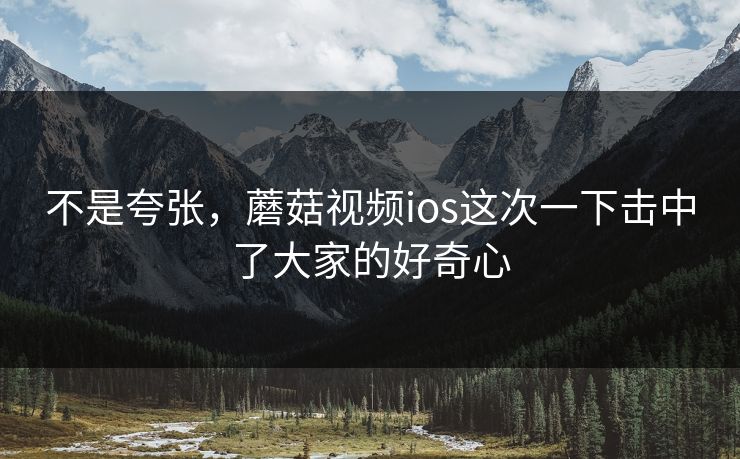 不是夸张,蘑菇视频ios这次一下击中了大家的好奇心 第1张 不是夸张,蘑菇视频ios这次一下击中了大家的好奇心 第1张