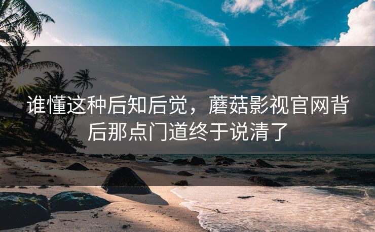 谁懂这种后知后觉,蘑菇影视官网背后那点门道终于说清了 第1张 谁懂这种后知后觉,蘑菇影视官网背后那点门道终于说清了 第1张