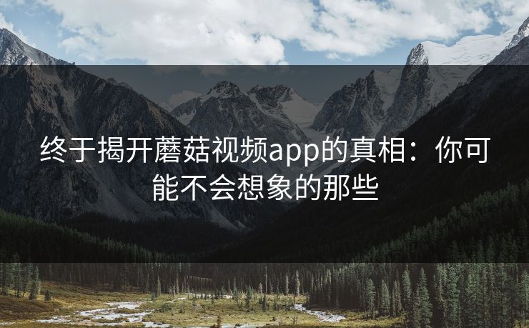 终于揭开蘑菇视频app的真相:你可能不会想象的那些 第1张 终于揭开蘑菇视频app的真相:你可能不会想象的那些 第1张