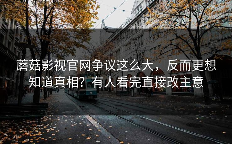 蘑菇影视官网争议这么大,反而更想知道真相?有人看完直接改主意 第1张 蘑菇影视官网争议这么大,反而更想知道真相?有人看完直接改主意 第1张