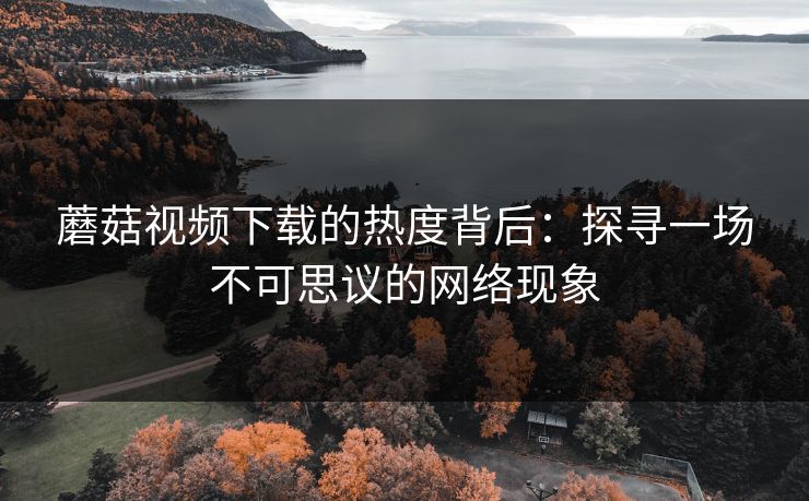 蘑菇视频下载的热度背后:探寻一场不可思议的网络现象 第1张 蘑菇视频下载的热度背后:探寻一场不可思议的网络现象 第1张