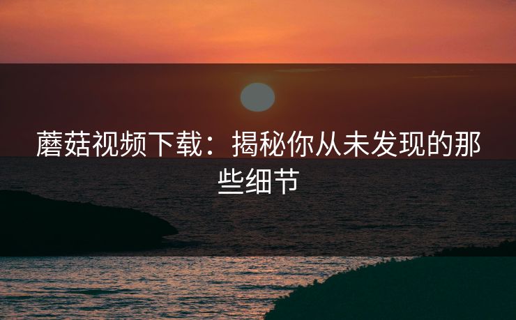 蘑菇视频下载：揭秘你从未发现的那些细节  第1张