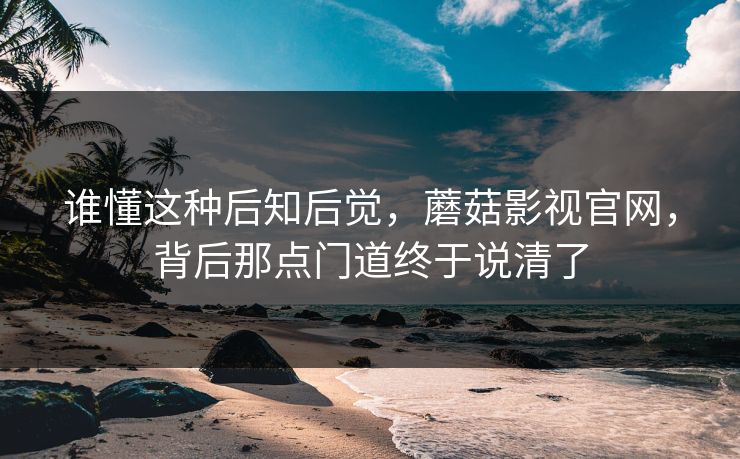 谁懂这种后知后觉，蘑菇影视官网，背后那点门道终于说清了  第1张