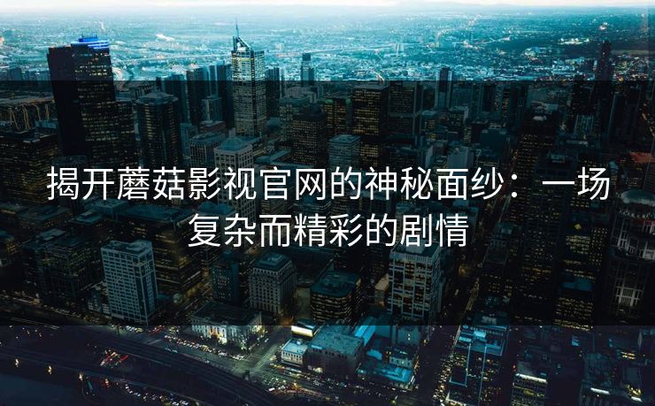 揭开蘑菇影视官网的神秘面纱：一场复杂而精彩的剧情  第1张