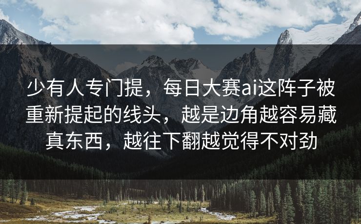 少有人专门提，每日大赛ai这阵子被重新提起的线头，越是边角越容易藏真东西，越往下翻越觉得不对劲  第1张
