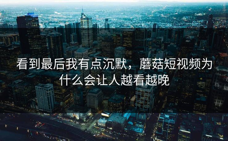 看到最后我有点沉默，蘑菇短视频为什么会让人越看越晚  第1张