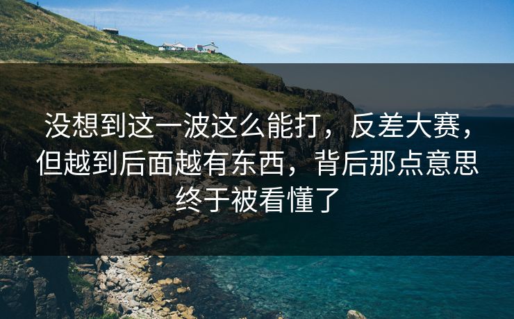 没想到这一波这么能打，反差大赛，但越到后面越有东西，背后那点意思终于被看懂了  第1张