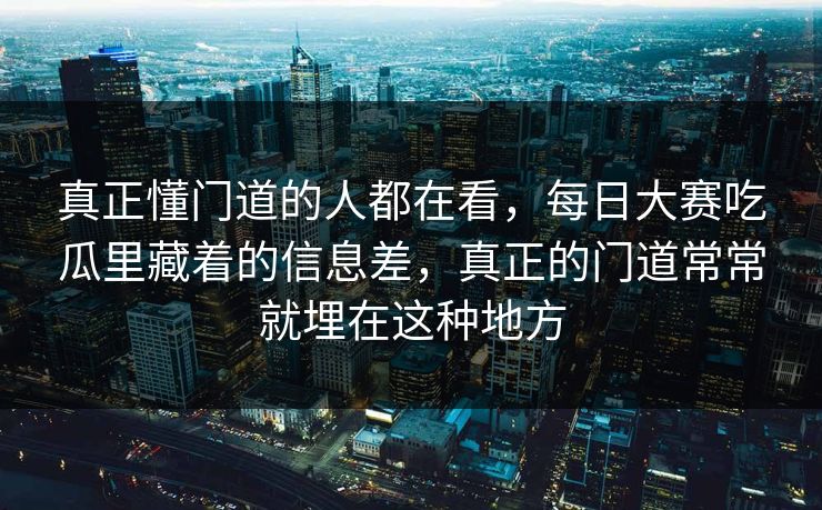 真正懂门道的人都在看，每日大赛吃瓜里藏着的信息差，真正的门道常常就埋在这种地方  第1张