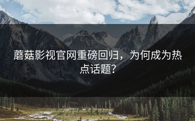 蘑菇影视官网重磅回归，为何成为热点话题？  第1张
