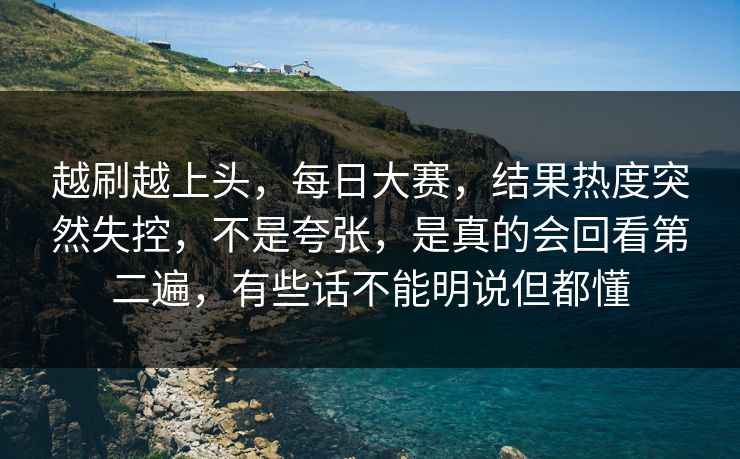 越刷越上头,每日大赛,结果热度突然失控,不是夸张,是真的会回看第二遍,有些话不能明说但都懂 第1张 越刷越上头,每日大赛,结果热度突然失控,不是夸张,是真的会回看第二遍,有些话不能明说但都懂 第1张