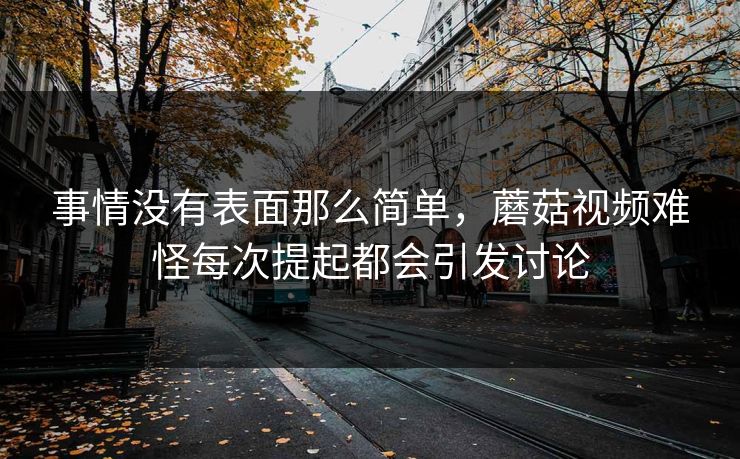 事情没有表面那么简单，蘑菇视频难怪每次提起都会引发讨论  第1张